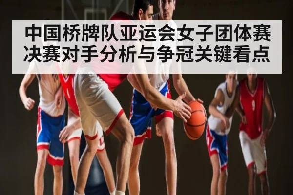 中国桥牌队亚运会女子团体赛决赛对手分析与争冠关键看点